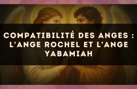 Compatibilité des anges : l'Ange Rochel et l'Ange Yabamiah