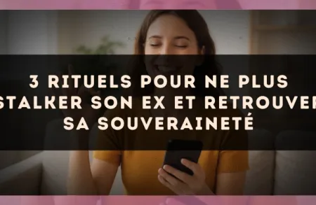 3 rituels pour ne plus stalker son ex et retrouver sa souveraineté