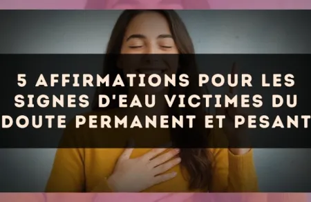 5 affirmations pour les signes d'Eau victimes du doute permanent et pesant