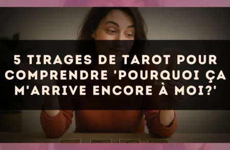 5 tirages de tarot pour comprendre 'pourquoi ça m'arrive encore à moi?'