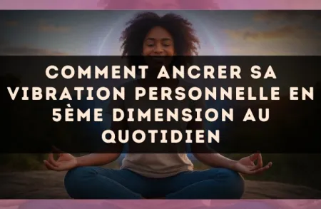 Comment ancrer sa vibration personnelle en 5ème dimension au quotidien