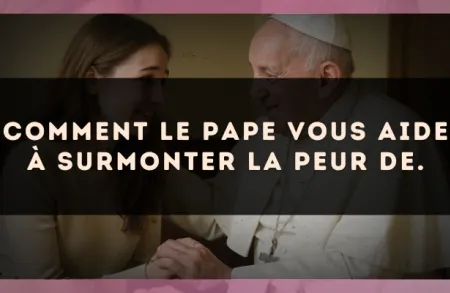 Comment Le Pape vous aide à surmonter la peur de.