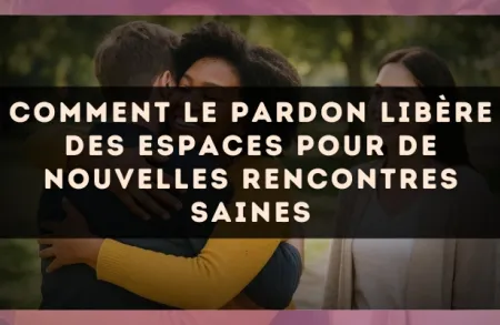 Comment le pardon libère des espaces pour de nouvelles rencontres saines