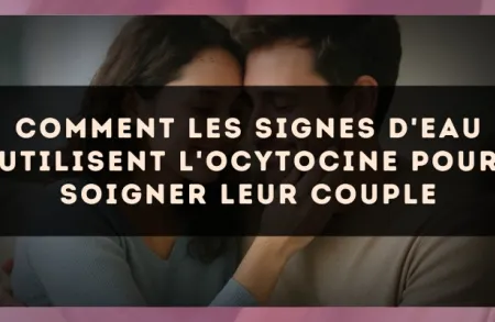 Comment les signes d'Eau utilisent l'ocytocine pour soigner leur couple