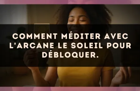 Comment méditer avec l'arcane Le Soleil pour débloquer.
