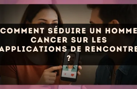 Comment séduire un homme Cancer sur les applications de rencontre ?