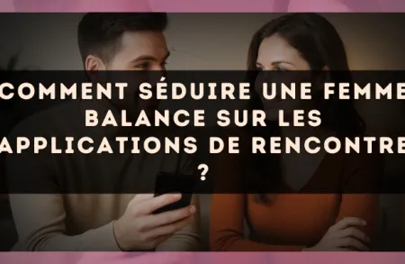 Comment séduire une femme Balance sur les applications de rencontre ?