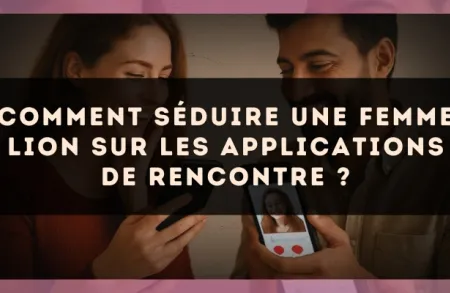 Comment séduire une femme Lion sur les applications de rencontre ?