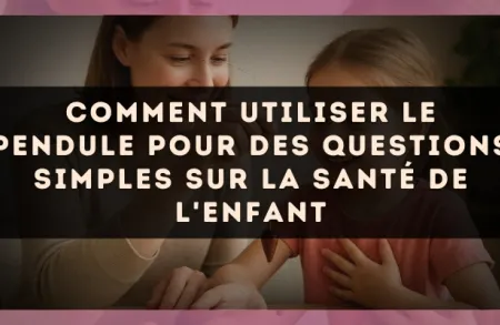 Comment utiliser le pendule pour des questions simples sur la santé de l'enfant