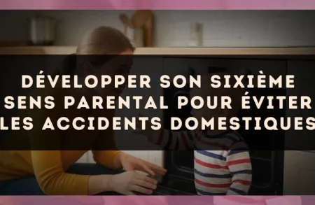 Développer son sixième sens parental pour éviter les accidents domestiques