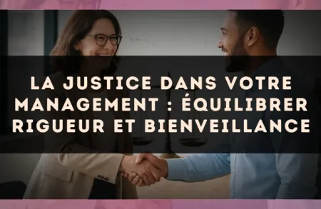 La Justice dans votre management : équilibrer rigueur et bienveillance