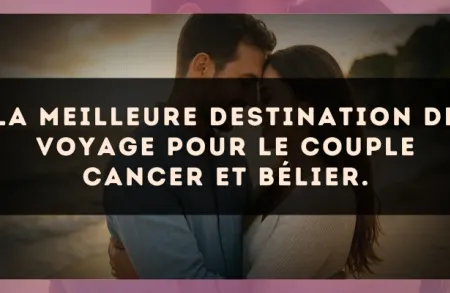 La meilleure destination de voyage pour le couple Cancer et Bélier.