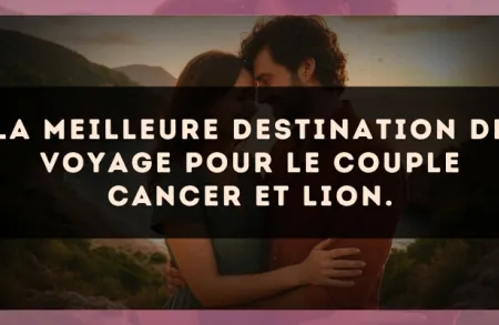 La meilleure destination de voyage pour le couple Cancer et Lion.