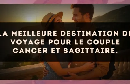 La meilleure destination de voyage pour le couple Cancer et Sagittaire.