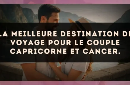 La meilleure destination de voyage pour le couple Capricorne et Cancer.
