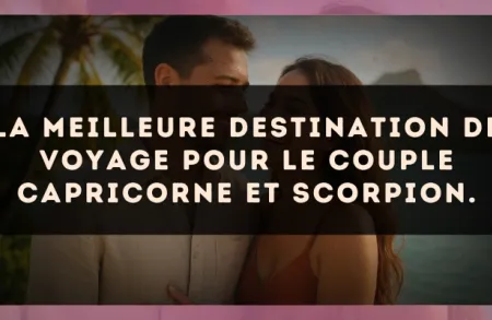 La meilleure destination de voyage pour le couple Capricorne et Scorpion.