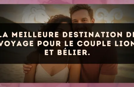 La meilleure destination de voyage pour le couple Lion et Bélier.