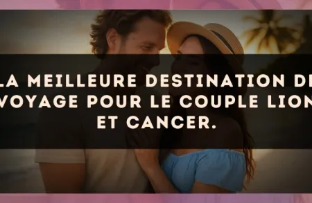 La meilleure destination de voyage pour le couple Lion et Cancer.