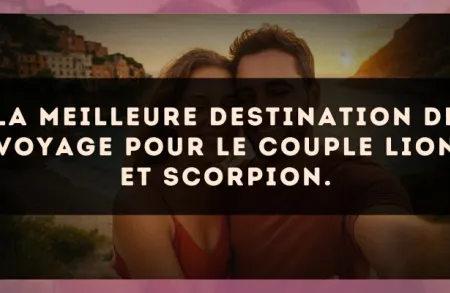 La meilleure destination de voyage pour le couple Lion et Scorpion.