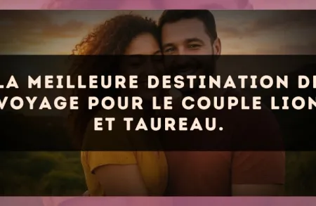 La meilleure destination de voyage pour le couple Lion et Taureau.