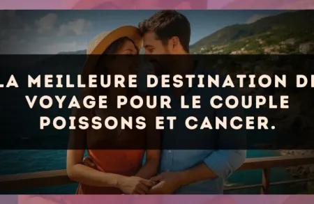 La meilleure destination de voyage pour le couple Poissons et Cancer.