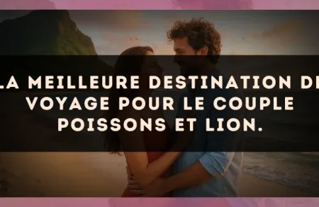 La meilleure destination de voyage pour le couple Poissons et Lion.