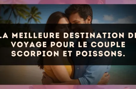 La meilleure destination de voyage pour le couple Scorpion et Poissons.