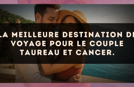 La meilleure destination de voyage pour le couple Taureau et Cancer.