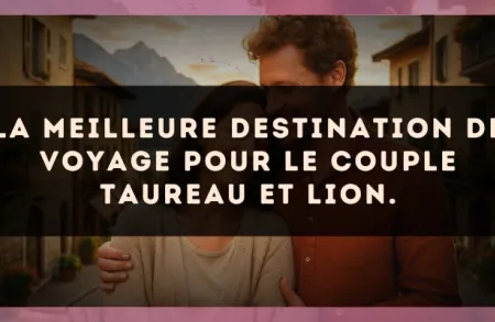 La meilleure destination de voyage pour le couple Taureau et Lion.