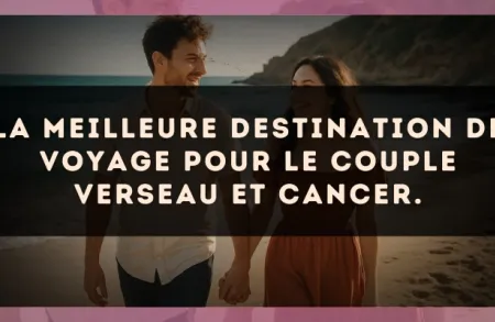La meilleure destination de voyage pour le couple Verseau et Cancer.