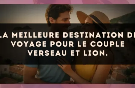 La meilleure destination de voyage pour le couple Verseau et Lion.