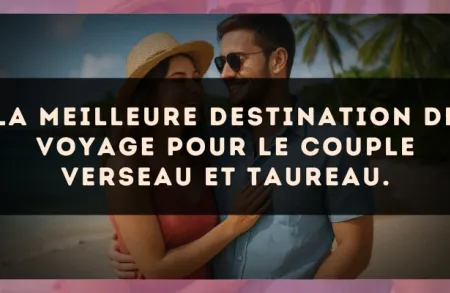 La meilleure destination de voyage pour le couple Verseau et Taureau.