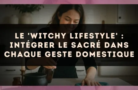 Le 'Witchy Lifestyle' : intégrer le sacré dans chaque geste domestique