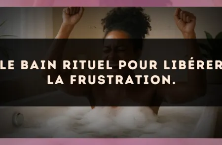 Le bain rituel pour libérer la frustration.