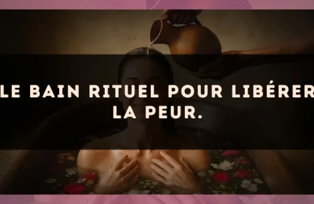 Le bain rituel pour libérer la peur.