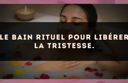 Le bain rituel pour libérer la tristesse.