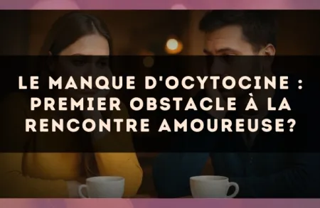 Le manque d'ocytocine : premier obstacle à la rencontre amoureuse?