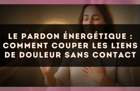Le pardon énergétique : comment couper les liens de douleur sans contact