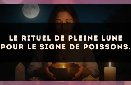 Le rituel de Pleine Lune pour le signe de Poissons.