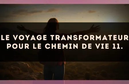 Le voyage transformateur pour le Chemin de Vie 11.