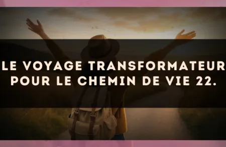 Le voyage transformateur pour le Chemin de Vie 22.