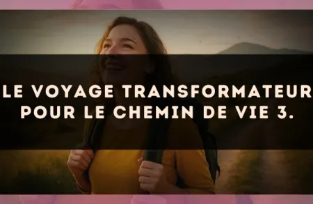 Le voyage transformateur pour le Chemin de Vie 3.