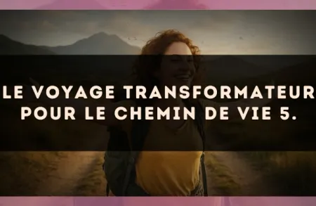 Le voyage transformateur pour le Chemin de Vie 5.