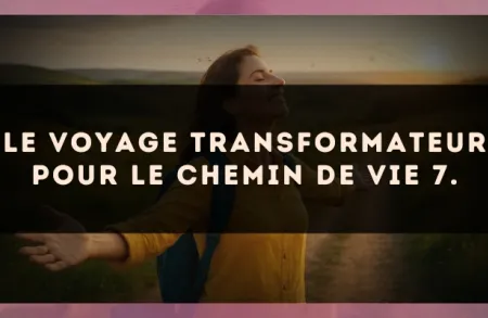Le voyage transformateur pour le Chemin de Vie 7.