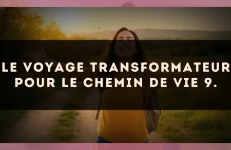 Le voyage transformateur pour le Chemin de Vie 9.