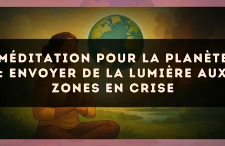 Méditation pour la planète : envoyer de la lumière aux zones en crise