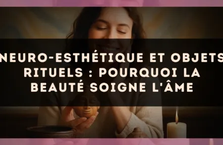 Neuro-esthétique et objets rituels : pourquoi la beauté soigne l'âme