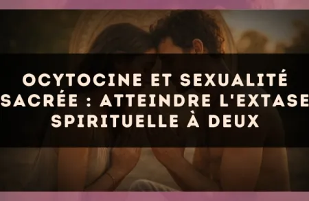 Ocytocine et sexualité sacrée : atteindre l'extase spirituelle à deux