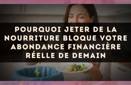 Pourquoi jeter de la nourriture bloque votre abondance financière réelle de demain