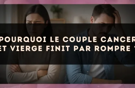 Pourquoi le couple Cancer et Vierge finit par rompre ?